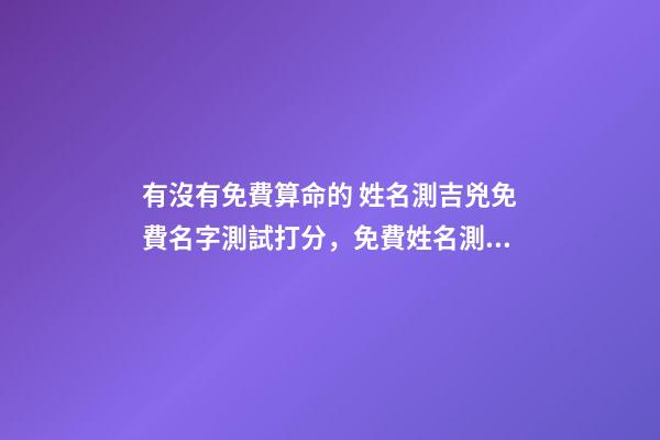 有沒有免費算命的 姓名測吉兇免費名字測試打分，免費姓名測字打分-第1張-觀點-玄機派